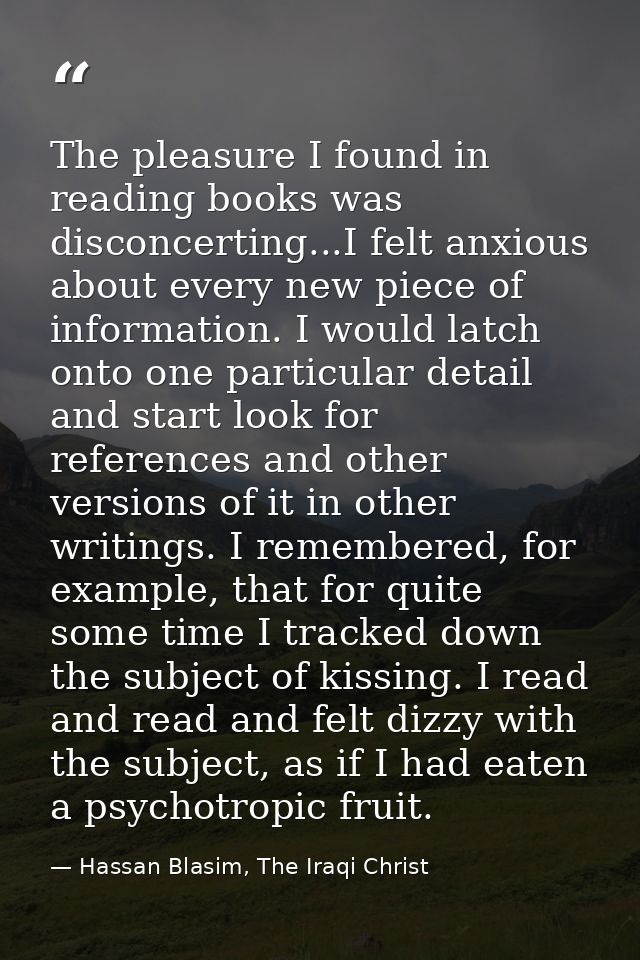 The pleasure I found in reading books was disconcerting...I felt anxious about every new piece of information. I would l — Hassan Blasim, The Iraqi Christ