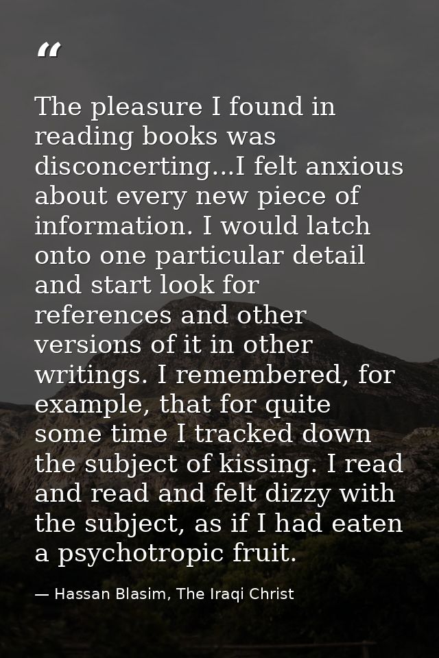 The pleasure I found in reading books was disconcerting...I felt anxious about every new piece of information. I would l — Hassan Blasim, The Iraqi Christ