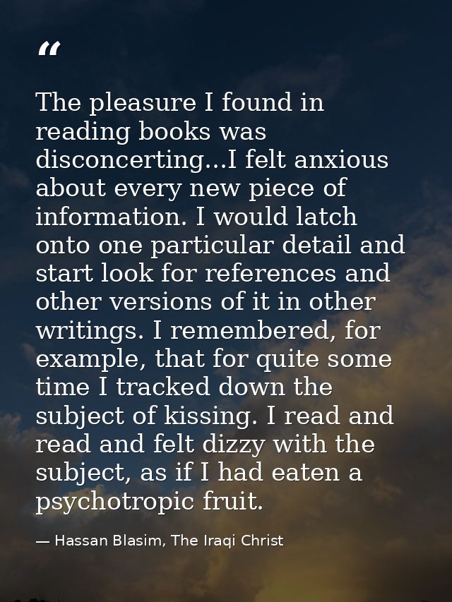 The pleasure I found in reading books was disconcerting...I felt anxious about every new piece of information. I would l — Hassan Blasim, The Iraqi Christ
