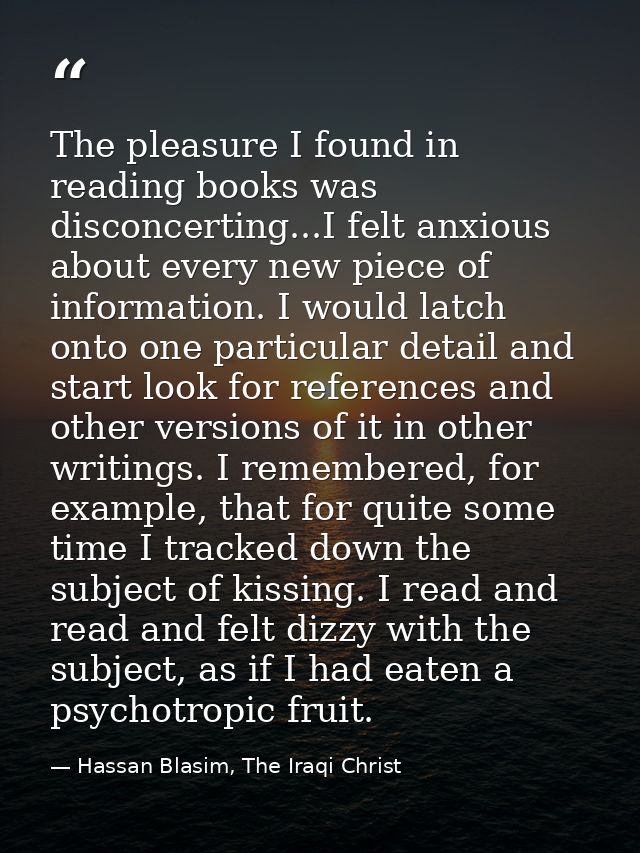 The pleasure I found in reading books was disconcerting...I felt anxious about every new piece of information. I would l — Hassan Blasim, The Iraqi Christ