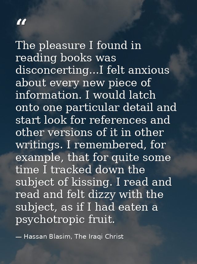 The pleasure I found in reading books was disconcerting...I felt anxious about every new piece of information. I would l — Hassan Blasim, The Iraqi Christ
