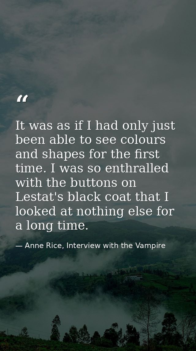 It was as if I had only just been able to see colours and shapes for the first time. I was so enthralled with the button — Anne Rice, Interview with the Vampire