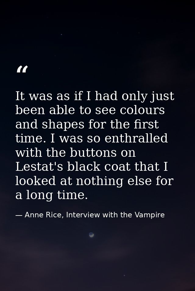 It was as if I had only just been able to see colours and shapes for the first time. I was so enthralled with the button — Anne Rice, Interview with the Vampire