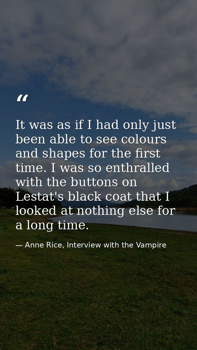 It was as if I had only just been able to see colours and shapes for the first time. I was so enthralled with the button — Anne Rice, Interview with the Vampire