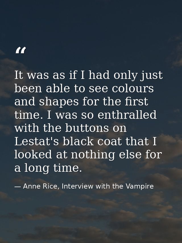 It was as if I had only just been able to see colours and shapes for the first time. I was so enthralled with the button — Anne Rice, Interview with the Vampire
