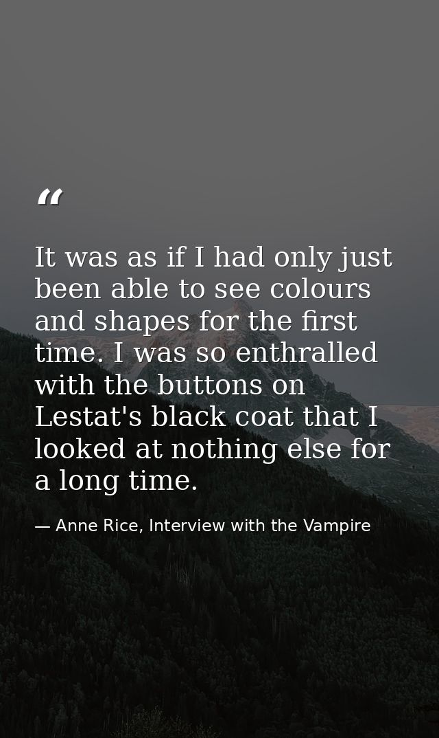 It was as if I had only just been able to see colours and shapes for the first time. I was so enthralled with the button — Anne Rice, Interview with the Vampire