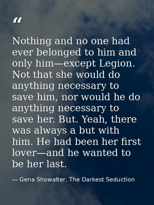 Nothing and no one had ever belonged to him and only him—except Legion. Not that she would do anything necessary to save — Gena Showalter, The Darkest Seduction