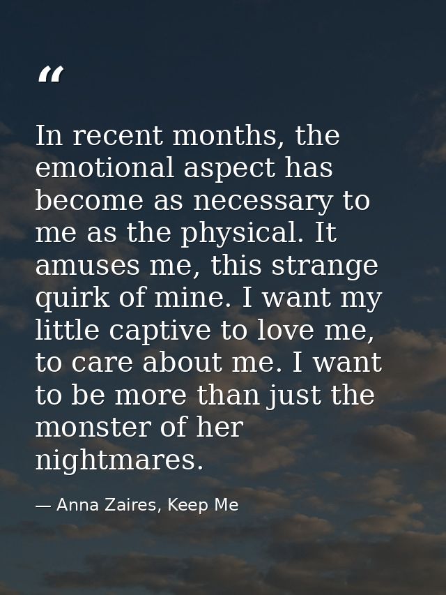 In recent months, the emotional aspect has become as necessary to me as the physical. It amuses me, this strange quirk o — Anna Zaires, Keep Me