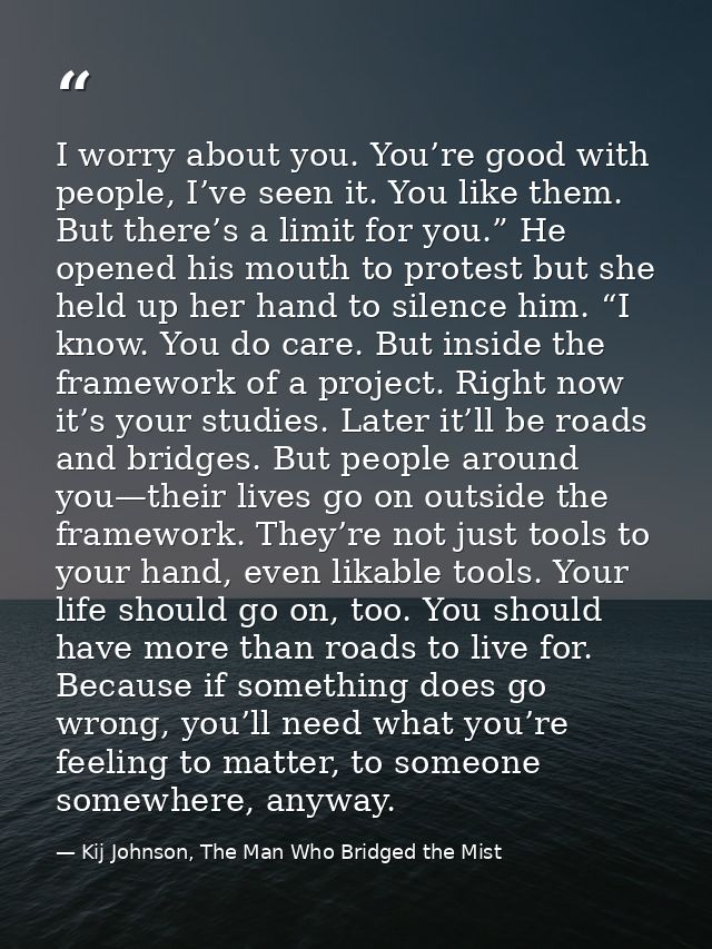 I worry about you. You’re good with people, I’ve seen it. You like them. But there’s a limit for you.” He opened his mou — Kij Johnson, The Man Who Bridged the Mist