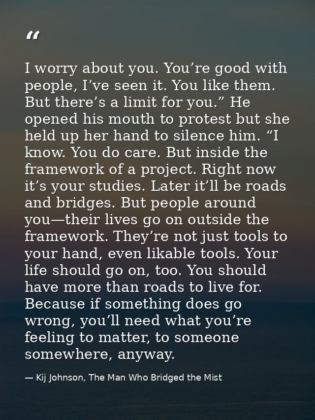 I worry about you. You’re good with people, I’ve seen it. You like them. But there’s a limit for you.” He opened his mou — Kij Johnson, The Man Who Bridged the Mist
