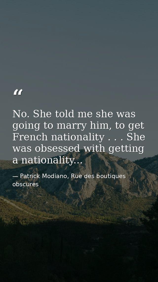 No. She told me she was going to marry him, to get French nationality . . . She was obsessed with getting a nationality. — Patrick Modiano, Rue des boutiques obscures