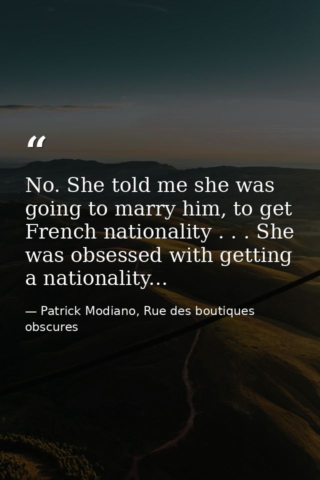 No. She told me she was going to marry him, to get French nationality . . . She was obsessed with getting a nationality. — Patrick Modiano, Rue des boutiques obscures