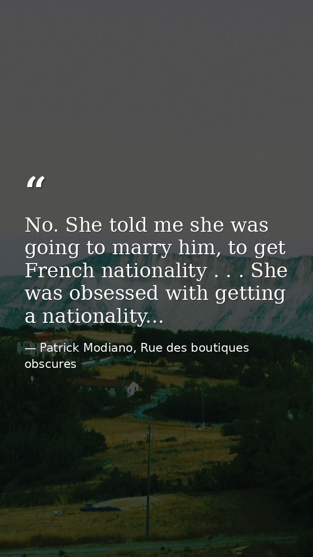 No. She told me she was going to marry him, to get French nationality . . . She was obsessed with getting a nationality. — Patrick Modiano, Rue des boutiques obscures