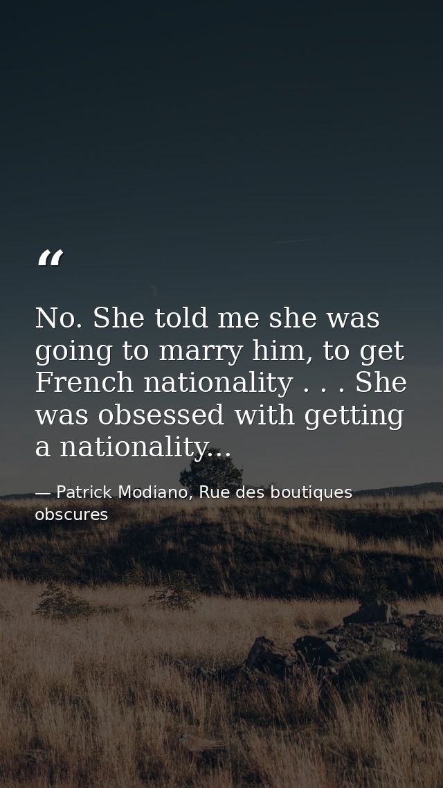 No. She told me she was going to marry him, to get French nationality . . . She was obsessed with getting a nationality. — Patrick Modiano, Rue des boutiques obscures