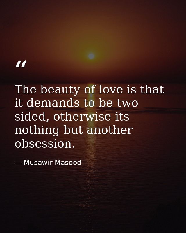 The beauty of love is that it demands to be two sided, otherwise its nothing but another obsession. — Musawir Masood