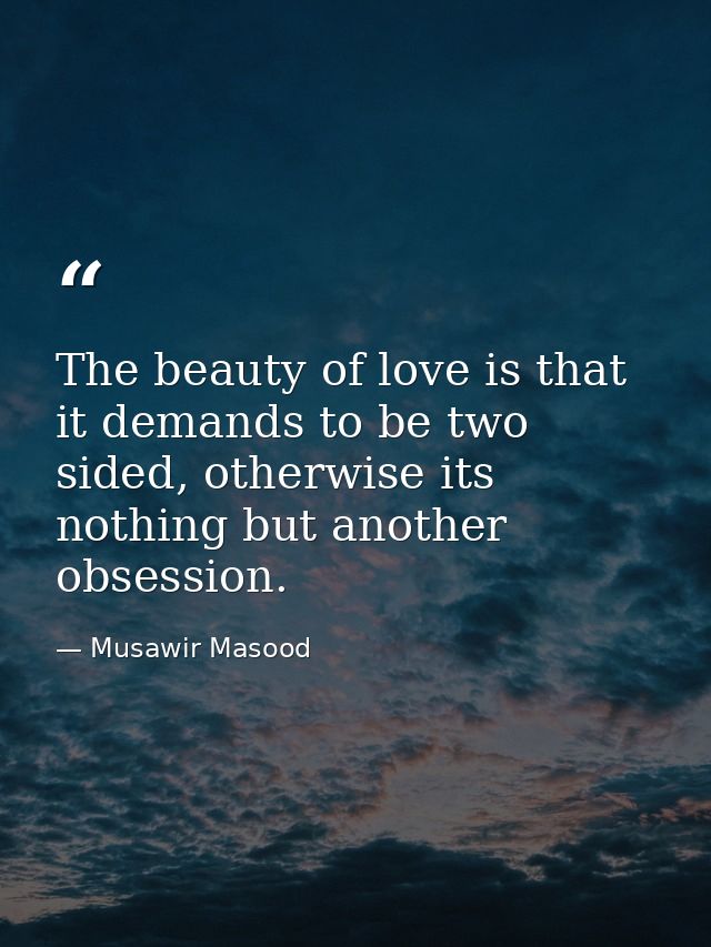 The beauty of love is that it demands to be two sided, otherwise its nothing but another obsession. — Musawir Masood