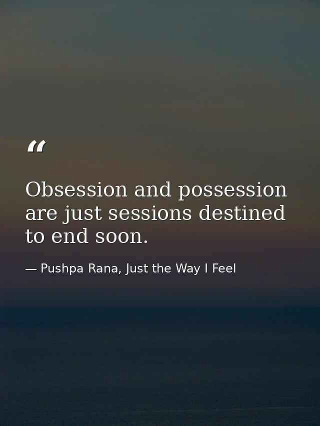 Obsession and possession are just sessions destined to end soon. — Pushpa Rana, Just the Way I Feel