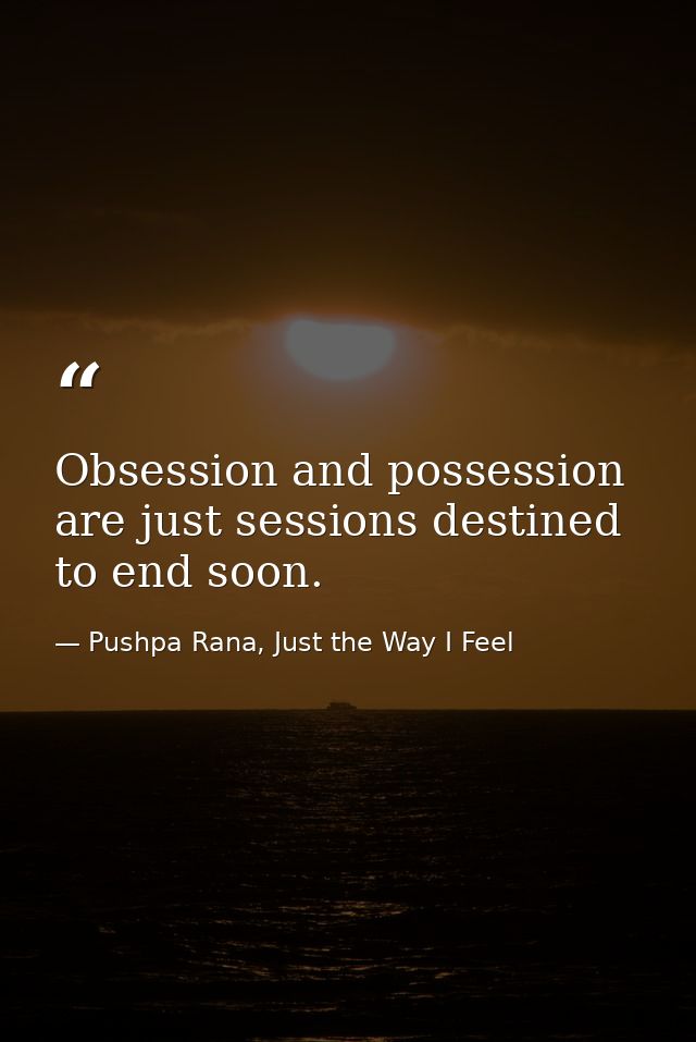 Obsession and possession are just sessions destined to end soon. — Pushpa Rana, Just the Way I Feel