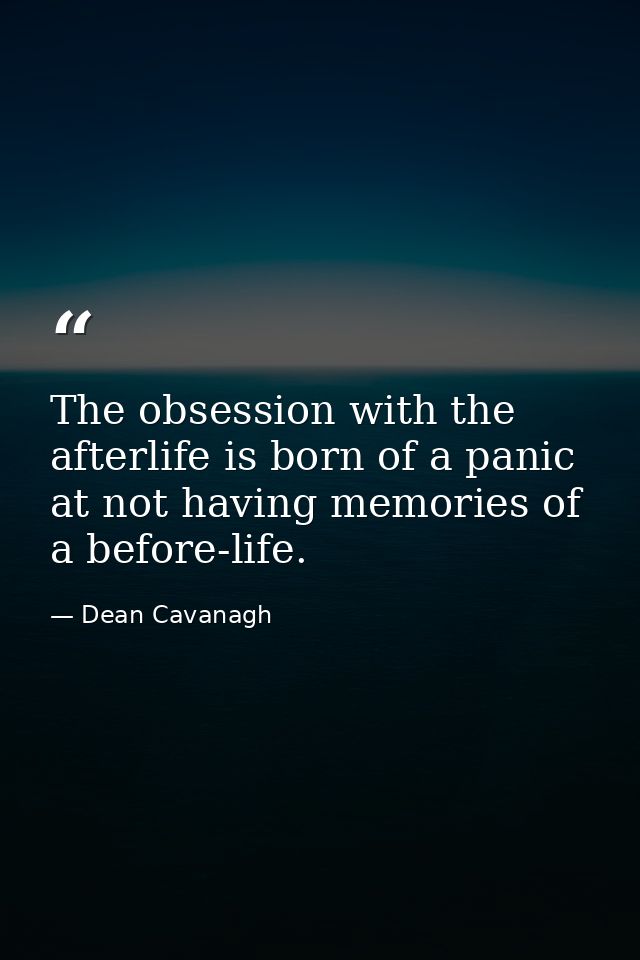 The obsession with the afterlife is born of a panic at not having memories of a before-life. — Dean Cavanagh