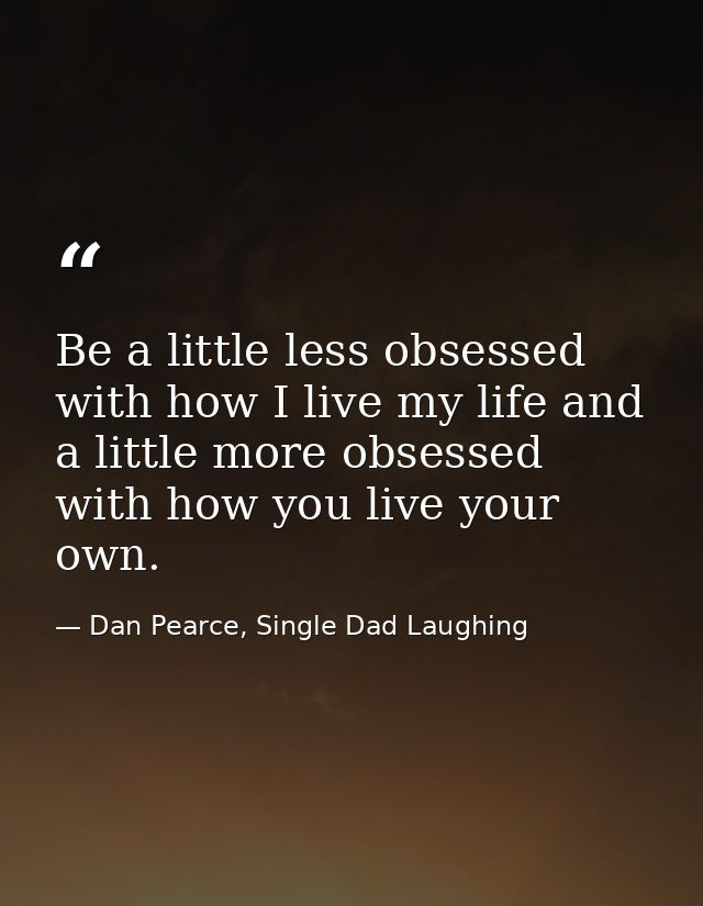 Be a little less obsessed with how I live my life and a little more obsessed with how you live your own. — Dan Pearce, Single Dad Laughing