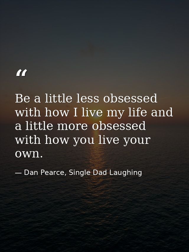 Be a little less obsessed with how I live my life and a little more obsessed with how you live your own. — Dan Pearce, Single Dad Laughing