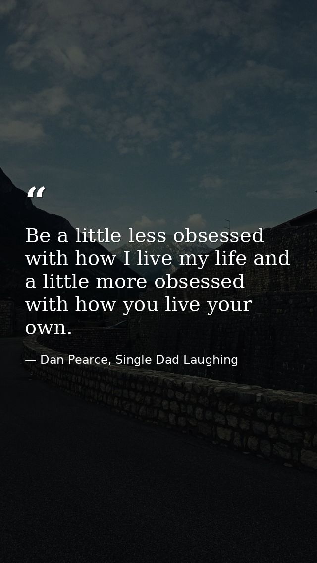 Be a little less obsessed with how I live my life and a little more obsessed with how you live your own. — Dan Pearce, Single Dad Laughing