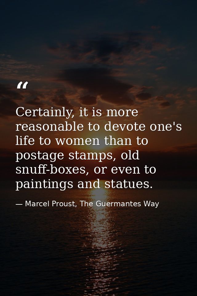 Certainly, it is more reasonable to devote one's life to women than to postage stamps, old snuff-boxes, or even to paint — Marcel Proust, The Guermantes Way