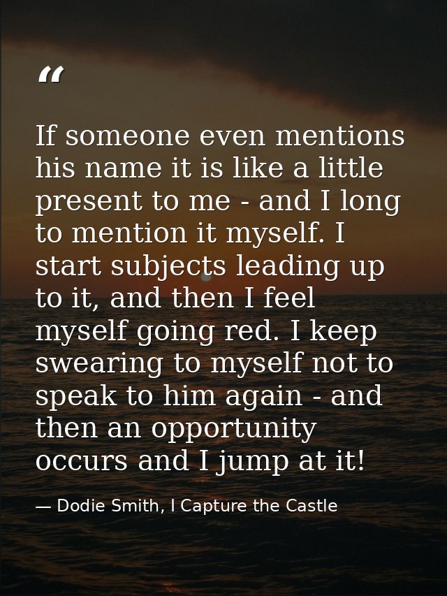 If someone even mentions his name it is like a little present to me - and I long to mention it myself. I start subjects  — Dodie Smith, I Capture the Castle