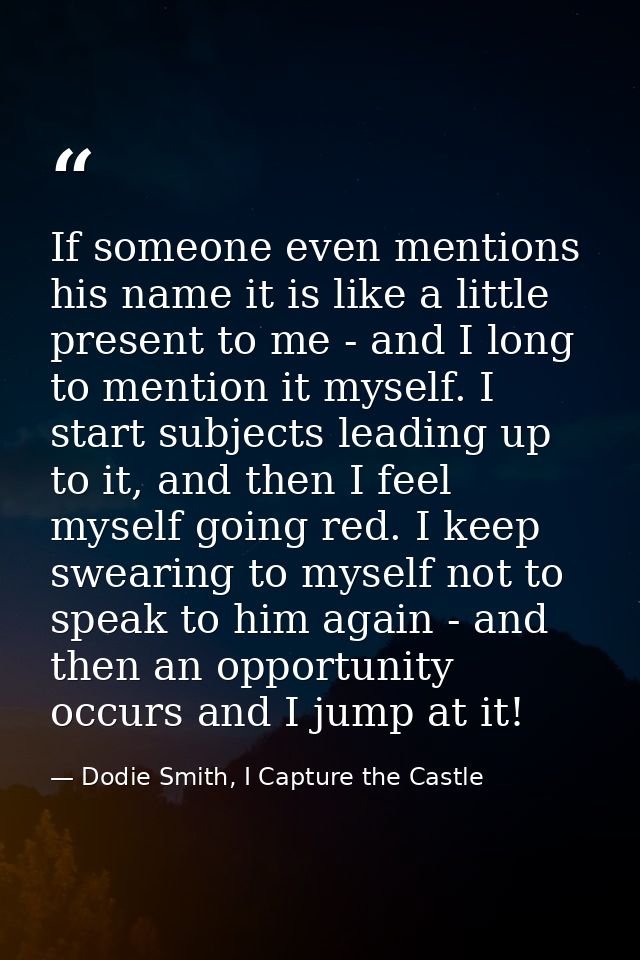 If someone even mentions his name it is like a little present to me - and I long to mention it myself. I start subjects  — Dodie Smith, I Capture the Castle