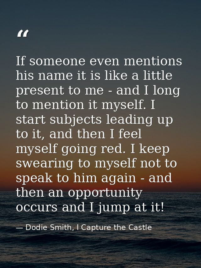 If someone even mentions his name it is like a little present to me - and I long to mention it myself. I start subjects  — Dodie Smith, I Capture the Castle