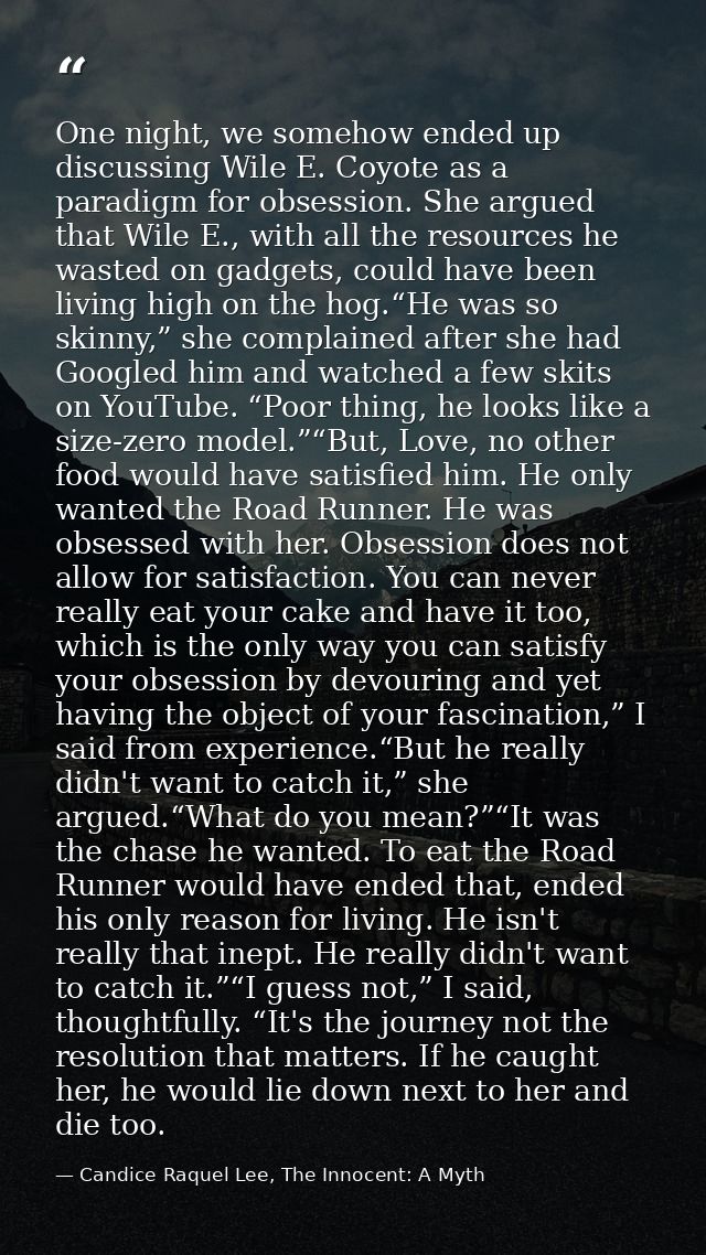 One night, we somehow ended up discussing Wile E. Coyote as a paradigm for obsession. She argued that Wile E., with all  — Candice Raquel Lee, The Innocent: A Myth