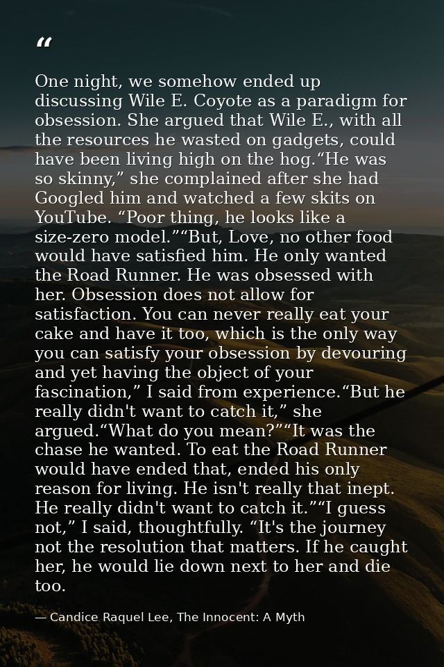 One night, we somehow ended up discussing Wile E. Coyote as a paradigm for obsession. She argued that Wile E., with all  — Candice Raquel Lee, The Innocent: A Myth