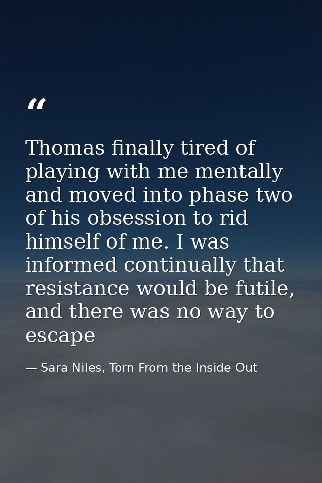 Thomas finally tired of playing with me mentally and moved into phase two of his obsession to rid himself of me. I was i — Sara Niles, Torn From the Inside Out