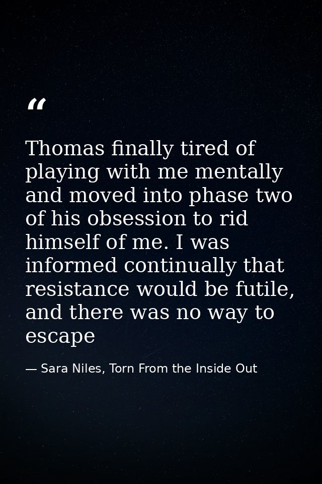 Thomas finally tired of playing with me mentally and moved into phase two of his obsession to rid himself of me. I was i — Sara Niles, Torn From the Inside Out