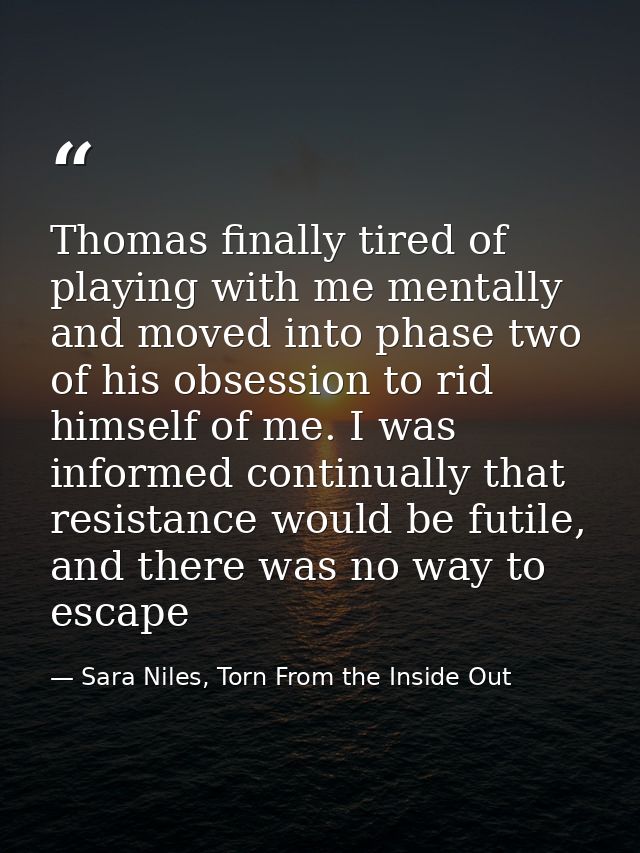Thomas finally tired of playing with me mentally and moved into phase two of his obsession to rid himself of me. I was i — Sara Niles, Torn From the Inside Out