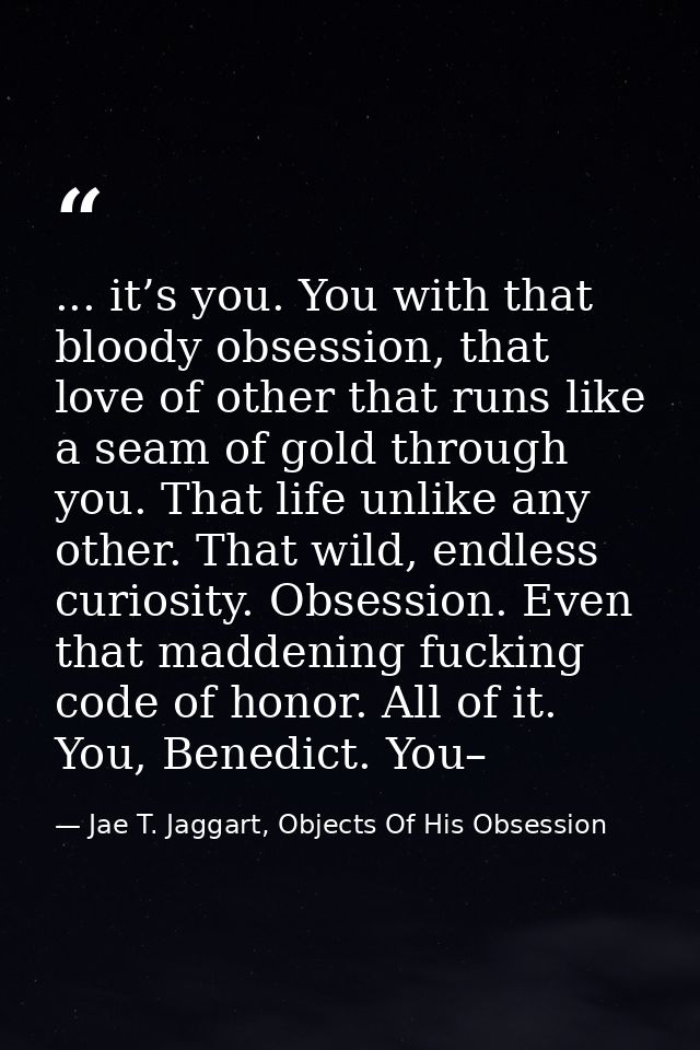 ... it’s you. You with that bloody obsession, that love of other that runs like a seam of gold through you. That life un — Jae T. Jaggart, Objects Of His Obsession