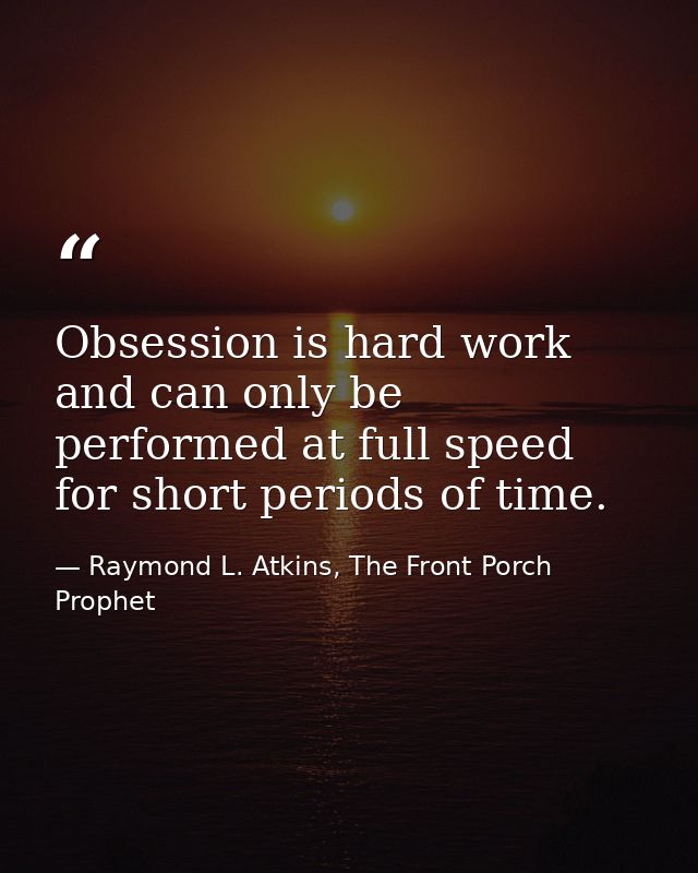 Obsession is hard work and can only be performed at full speed for short periods of time. — Raymond L. Atkins, The Front Porch Prophet