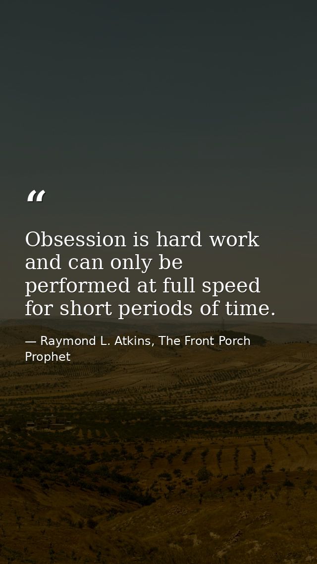 Obsession is hard work and can only be performed at full speed for short periods of time. — Raymond L. Atkins, The Front Porch Prophet