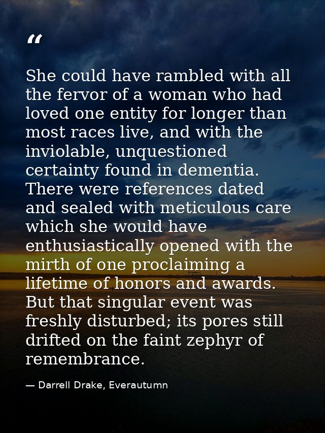 She could have rambled with all the fervor of a woman who had loved one entity for longer than most races live, and with — Darrell Drake, Everautumn