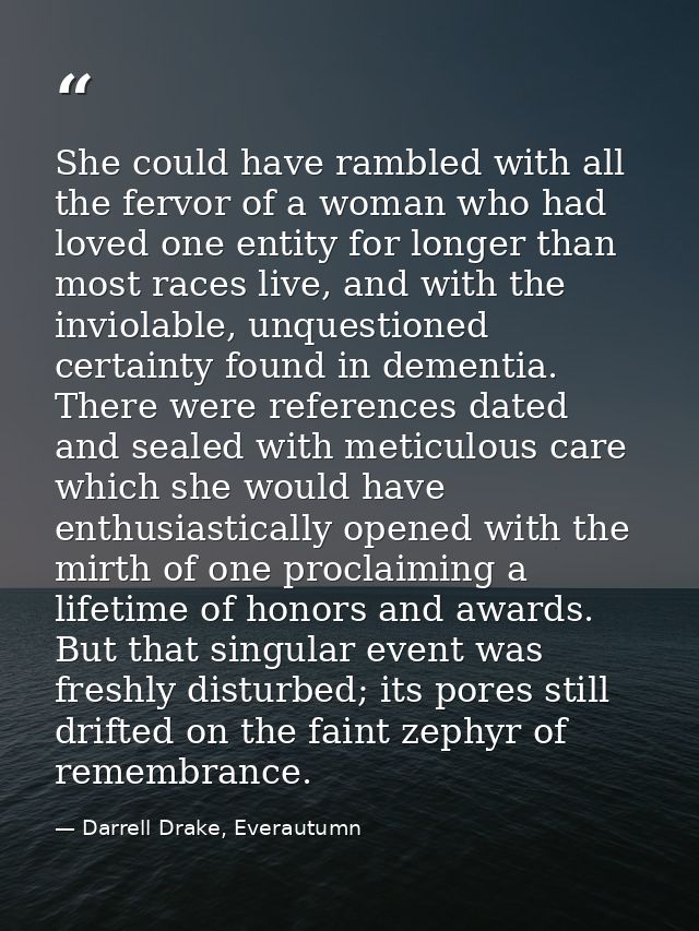She could have rambled with all the fervor of a woman who had loved one entity for longer than most races live, and with — Darrell Drake, Everautumn