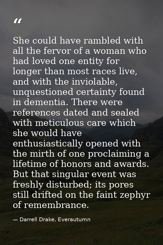 She could have rambled with all the fervor of a woman who had loved one entity for longer than most races live, and with — Darrell Drake, Everautumn