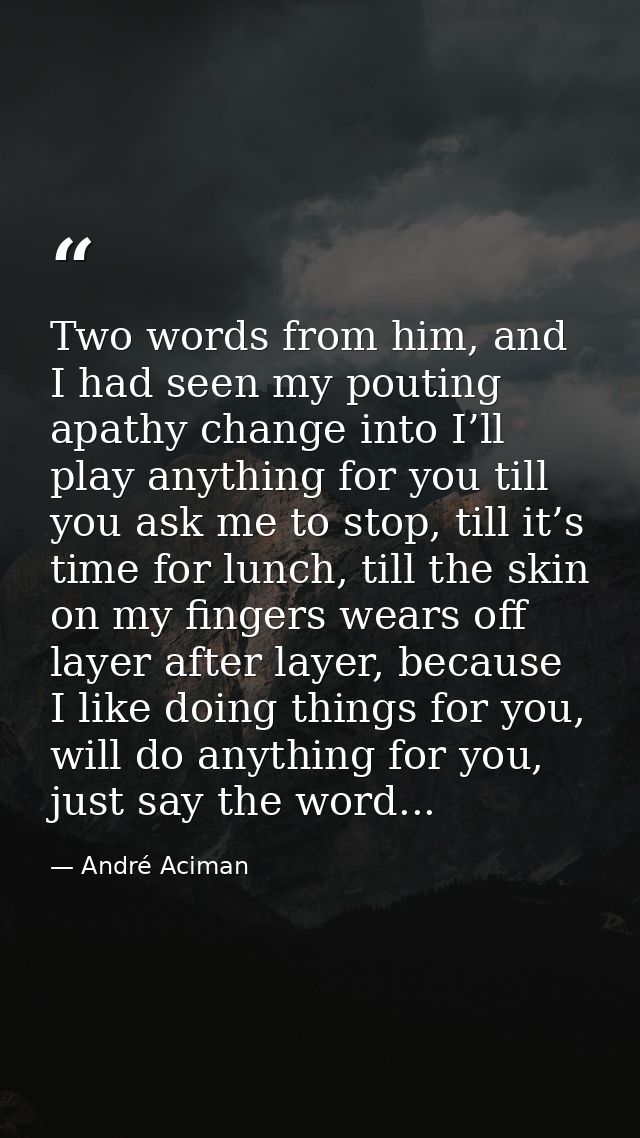 Two words from him, and I had seen my pouting apathy change into I’ll play anything for you till you ask me to stop, til — André Aciman
