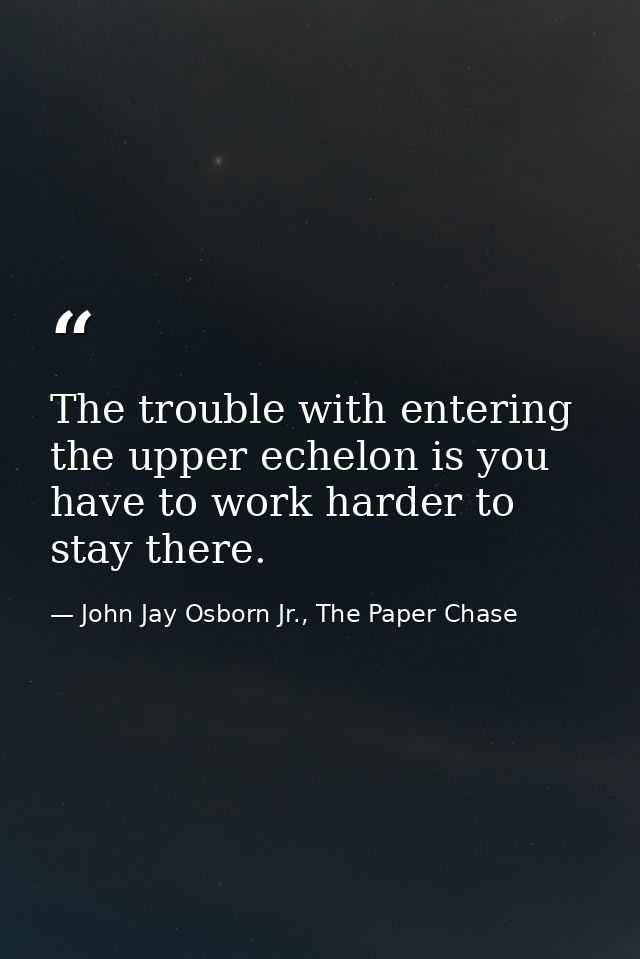 The trouble with entering the upper echelon is you have to work harder to stay there. — John Jay Osborn Jr., The Paper Chase