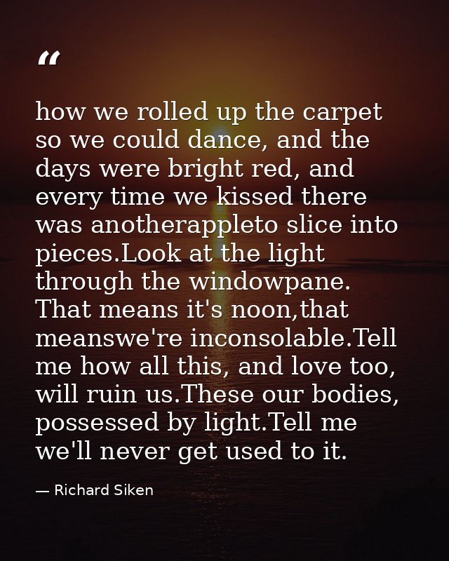 how we rolled up the carpet so we could dance, and the days were bright red, and every time we kissed there was anothera — Richard Siken