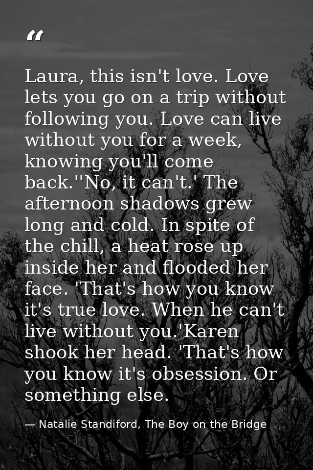 Laura, this isn't love. Love lets you go on a trip without following you. Love can live without you for a week, knowing  — Natalie Standiford, The Boy on the Bridge