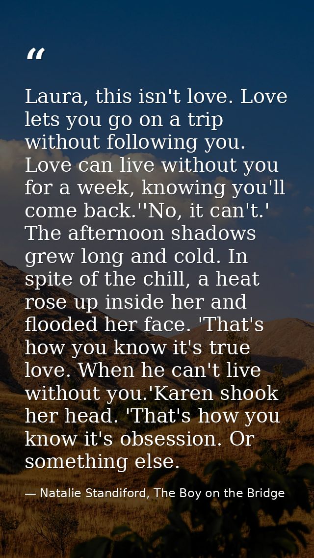 Laura, this isn't love. Love lets you go on a trip without following you. Love can live without you for a week, knowing  — Natalie Standiford, The Boy on the Bridge