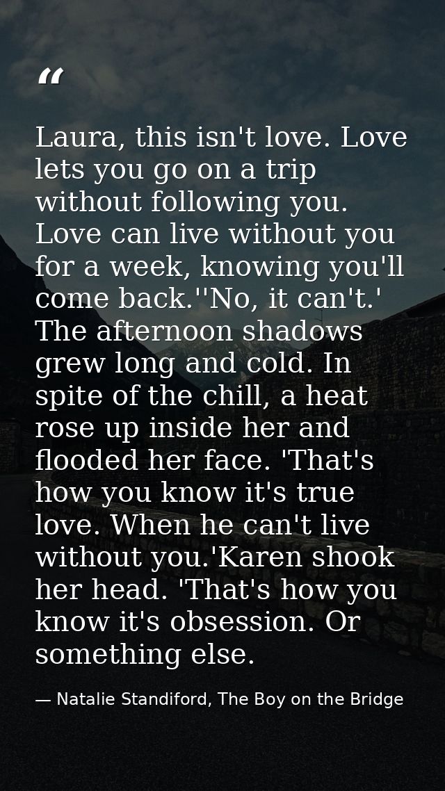 Laura, this isn't love. Love lets you go on a trip without following you. Love can live without you for a week, knowing  — Natalie Standiford, The Boy on the Bridge