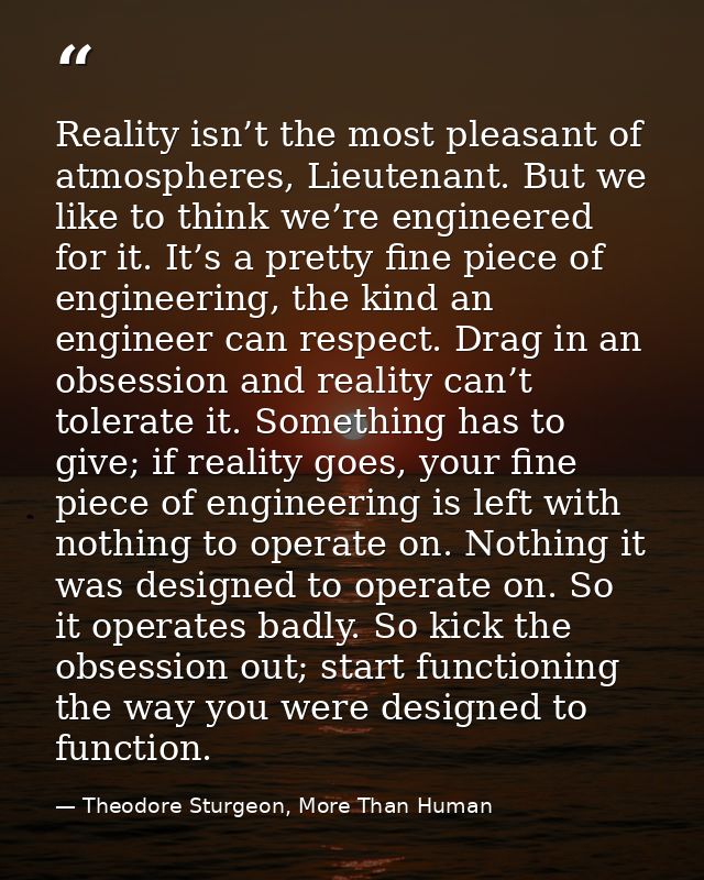 Reality isn’t the most pleasant of atmospheres, Lieutenant. But we like to think we’re engineered for it. It’s a pretty  — Theodore Sturgeon, More Than Human