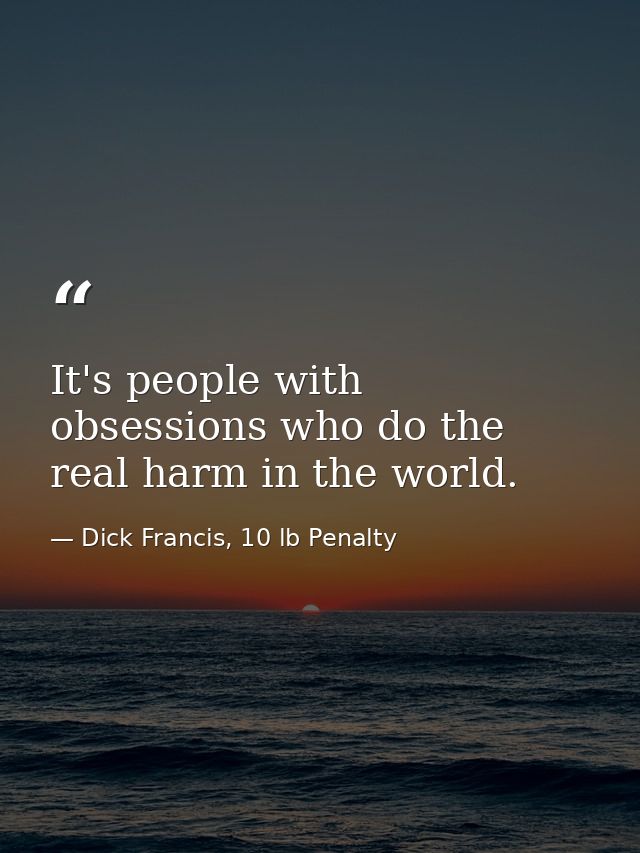 It's people with obsessions who do the real harm in the world. — Dick Francis, 10 lb Penalty