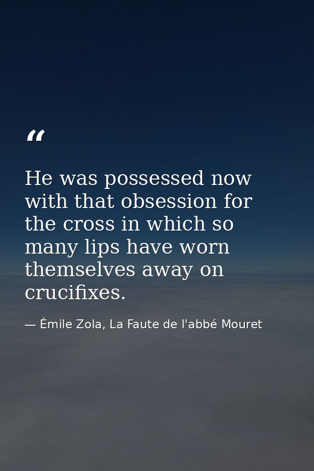 He was possessed now with that obsession for the cross in which so many lips have worn themselves away on crucifixes. — Émile Zola, La Faute de l'abbé Mouret